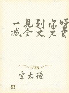 一见到你呀无删减全文免费阅读