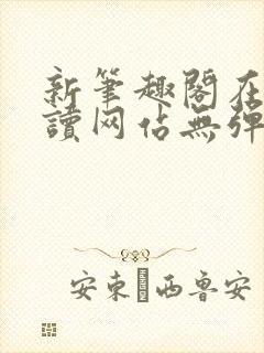 新笔趣阁在线阅读网站无弹窗
