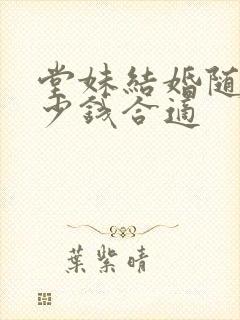 堂妹结婚随礼多少钱合适