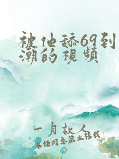 被他舔69到高潮的视频