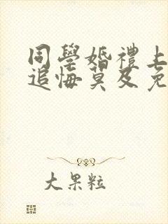 同学婚礼上新娘追悔莫及免费