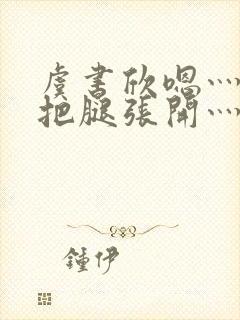 虞书欣嗯灬啊灬把腿张开灬