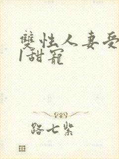 双性人妻受1v1甜宠