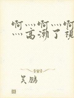 啊灬啊灬啊灬快灬高潮了视频在线观