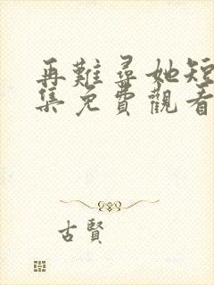 再难寻她短剧全集免费观看