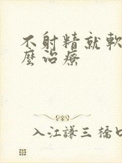 不射精就软了怎么治疗