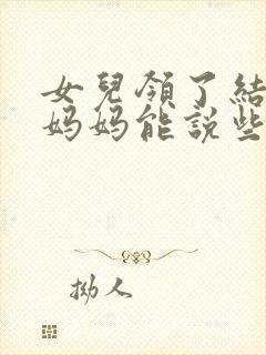 女儿领了结婚证妈妈能说些什么