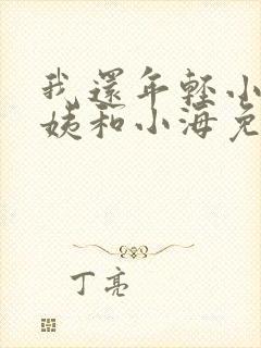 我还年轻小说雪姨和小海免费阅读