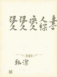 狠狠操人妻久久久久久综合蜜桃