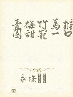 青梅竹马推文校园甜宠一口气讲完