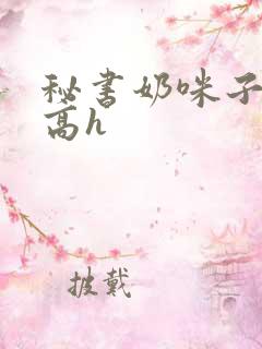 秘书奶咪子真大高h