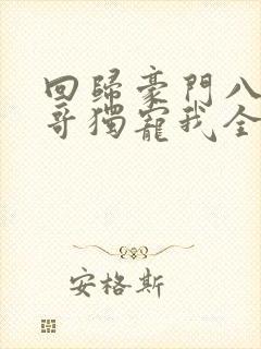 回归豪门八个哥哥独宠我全文阅读免费