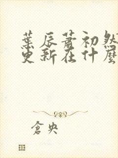 叶辰萧初然最快更新在什么时候