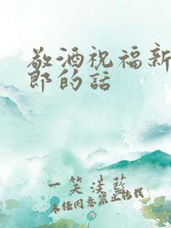 敬酒祝福新娘新郎的话