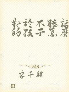 对于不听话叛逆的孩子怎么教育