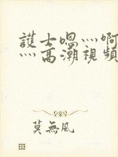 护士嗯灬啊灬快灬高潮视频