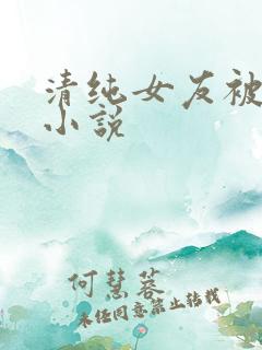 清纯女友被绿帽小说