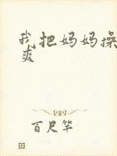 我把妈妈操的好爽
