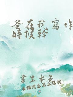 爸在我写作业的时候干