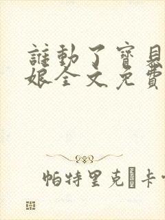 谁动了宝贝的嫡娘全文免费阅读