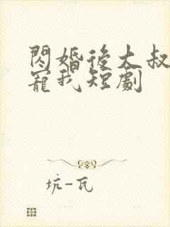 闪婚后大叔乖乖宠我短剧