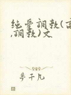 纯爱调教(高h,调教)文