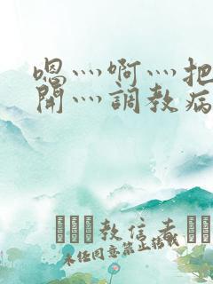 嗯灬啊灬把腿张开灬调教病娇男男