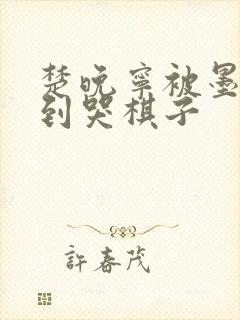 楚晚宁被墨燃做到哭棋子