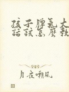 孩子脾气大不听话该怎么教育