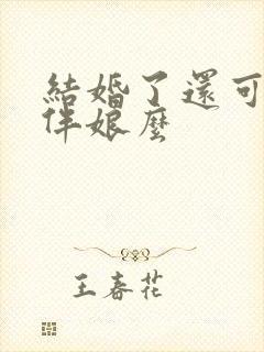 结婚了还可以当伴娘么