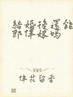 结婚后还能当伴郎伴娘吗