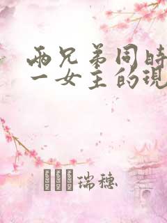 两兄弟同时拥有一女主的现言