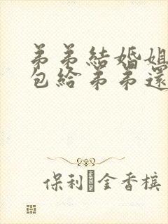 弟弟结婚姐姐红包给弟弟还是弟媳