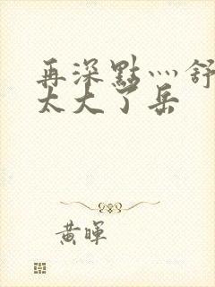 再深点灬舒服灬太大了岳