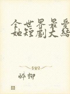 全世界最爱我的她短剧大结局免费观看