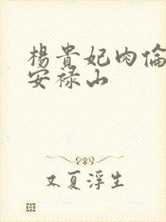 杨贵妃肉伦H文安禄山