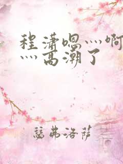 程潇嗯灬啊灬快灬高潮了