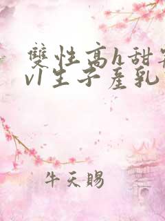 双性高h甜宠1v1生子产乳高h