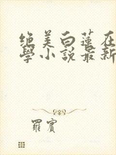 绝美白莲在线教学小说最新章节精校版