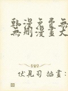 韩漫免费无羞遮无删漫画大全集