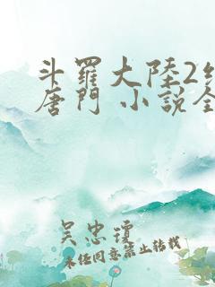 斗罗大陆2绝世唐门 小说全文免费阅读