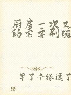 厨房一次又一次的索要刷碗小说