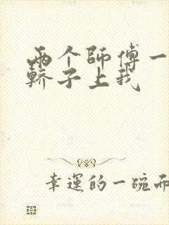 两个师傅一起在轿子上我