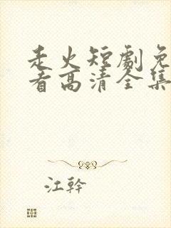 走火短剧免费观看高清全集