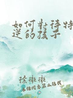 如何对待特别叛逆的孩子