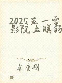 2025五一电影院上映的电影有哪些