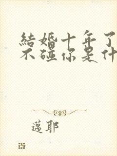 结婚十年了老公不碰你是什么原因