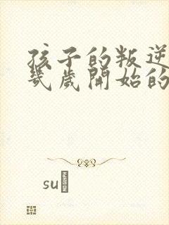 孩子的叛逆期是几岁开始的