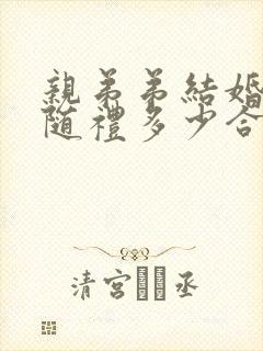 亲弟弟结婚姐姐随礼多少合适