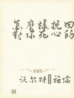 怎么样挽回一个对你死心的男人